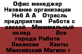 Офис-менеджер › Название организации ­ Неб А.А › Отрасль предприятия ­ Работа с кассой › Минимальный оклад ­ 18 000 - Все города Работа » Вакансии   . Ханты-Мансийский,Мегион г.